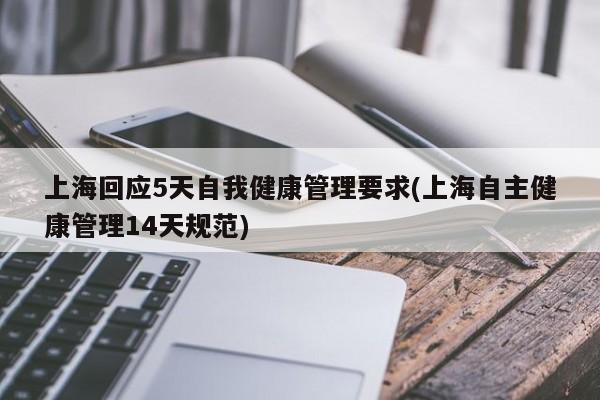 上海回应5天自我健康管理要求(上海自主健康管理14天规范)
