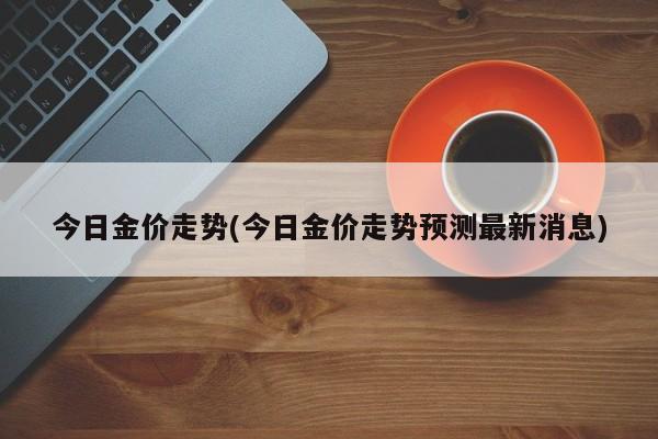 今日金价走势(今日金价走势预测最新消息)