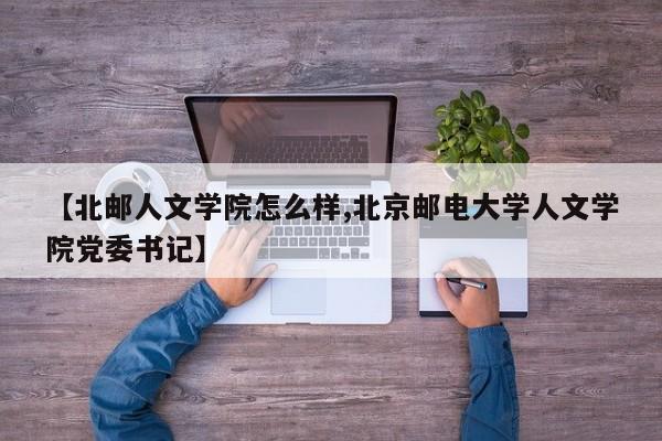 【北邮人文学院怎么样,北京邮电大学人文学院党委书记】