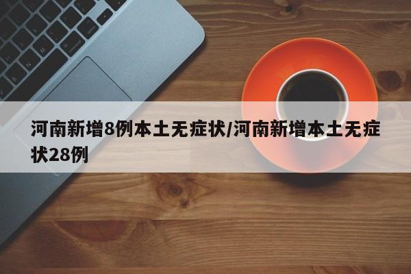 河南新增8例本土无症状/河南新增本土无症状28例