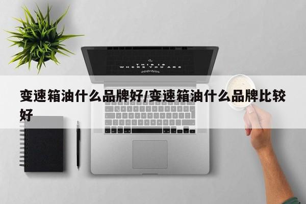 变速箱油什么品牌好/变速箱油什么品牌比较好