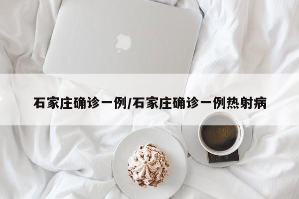石家庄确诊一例/石家庄确诊一例热射病