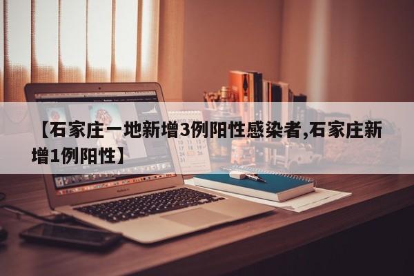 【石家庄一地新增3例阳性感染者,石家庄新增1例阳性】