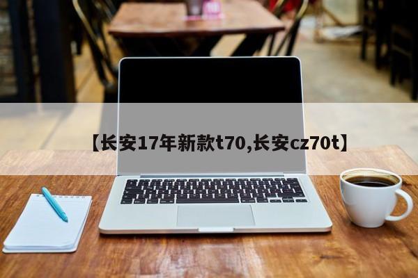 【长安17年新款t70,长安cz70t】