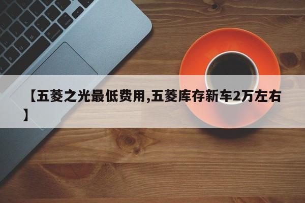 【五菱之光最低费用,五菱库存新车2万左右】