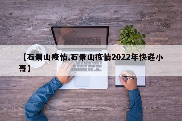 【石景山疫情,石景山疫情2022年快递小哥】