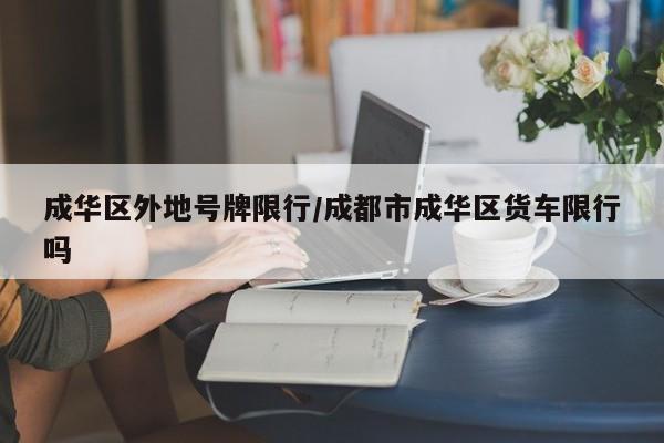 成华区外地号牌限行/成都市成华区货车限行吗