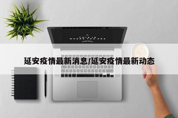 延安疫情最新消息/延安疫情最新动态