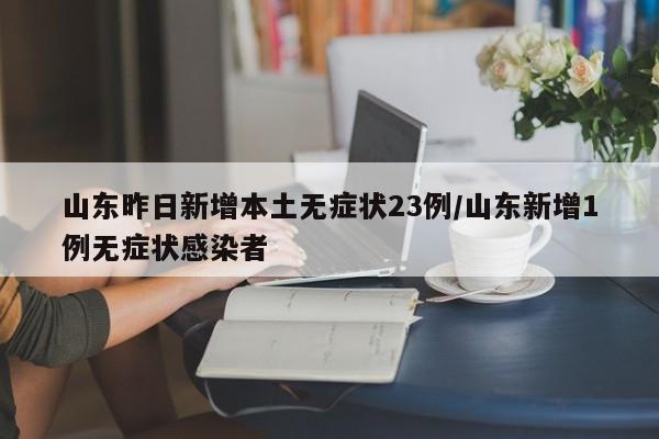 山东昨日新增本土无症状23例/山东新增1例无症状感染者