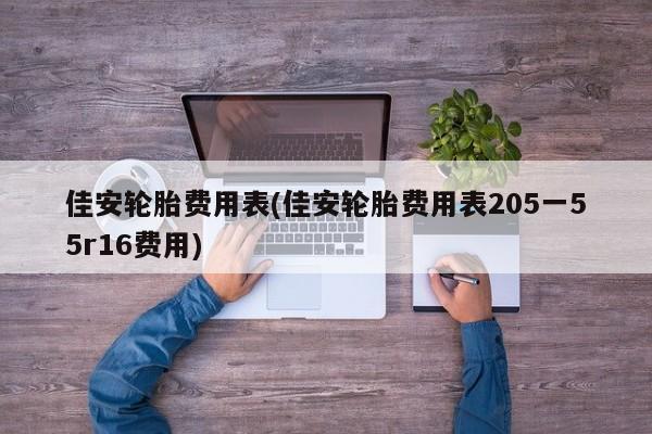 佳安轮胎费用表(佳安轮胎费用表205一55r16费用)