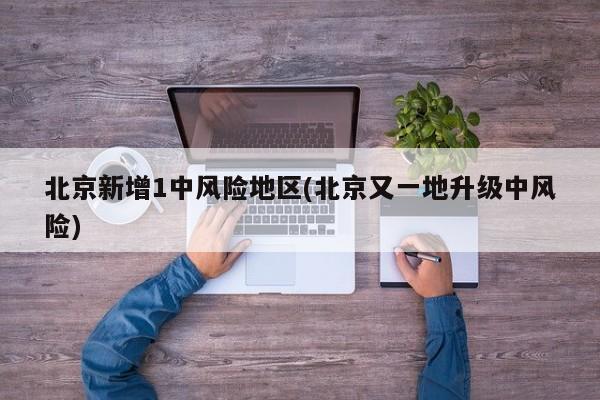 北京新增1中风险地区(北京又一地升级中风险)
