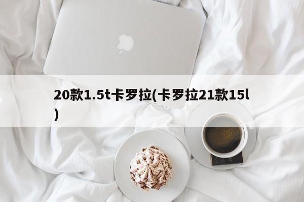 20款1.5t卡罗拉(卡罗拉21款15l)