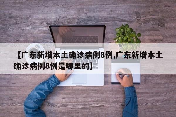 【广东新增本土确诊病例8例,广东新增本土确诊病例8例是哪里的】