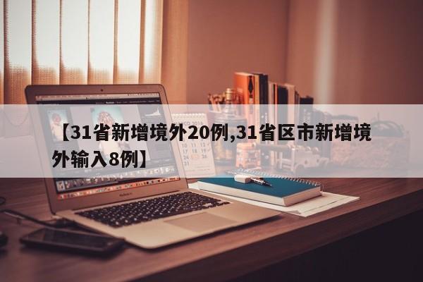 【31省新增境外20例,31省区市新增境外输入8例】
