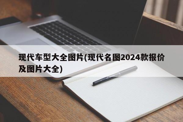现代车型大全图片(现代名图2024款报价及图片大全)