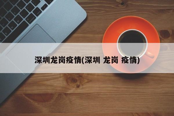深圳龙岗疫情(深圳 龙岗 疫情)
