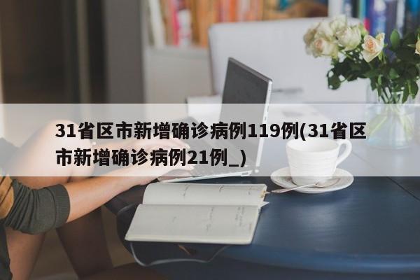 31省区市新增确诊病例119例(31省区市新增确诊病例21例_)