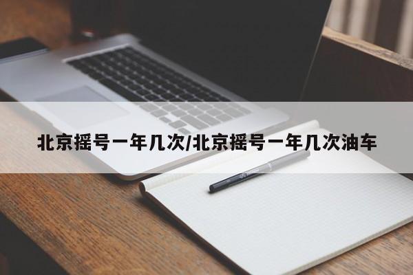 北京摇号一年几次/北京摇号一年几次油车