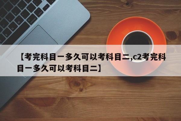 【考完科目一多久可以考科目二,c2考完科目一多久可以考科目二】