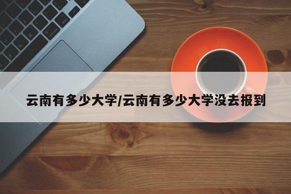 云南有多少大学/云南有多少大学没去报到