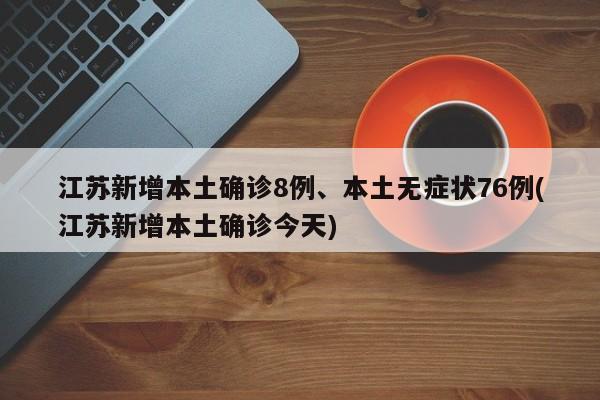 江苏新增本土确诊8例、本土无症状76例(江苏新增本土确诊今天)