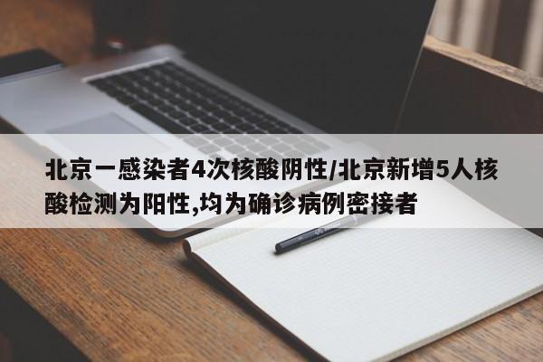 北京一感染者4次核酸阴性/北京新增5人核酸检测为阳性,均为确诊病例密接者