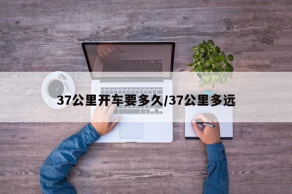 37公里开车要多久/37公里多远