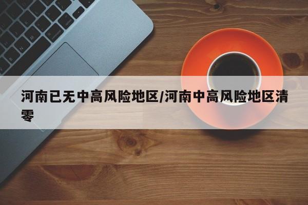 河南已无中高风险地区/河南中高风险地区清零