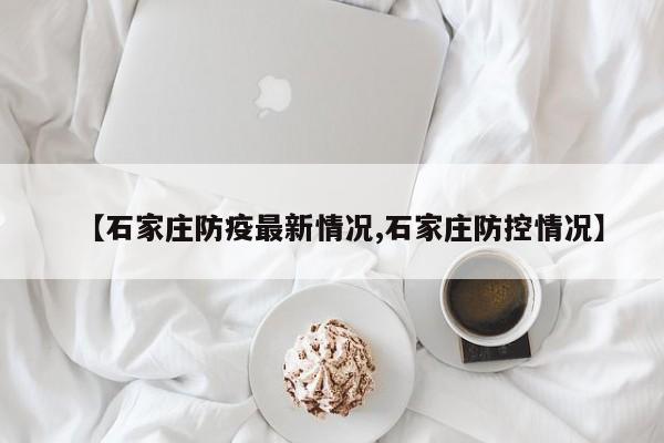 【石家庄防疫最新情况,石家庄防控情况】