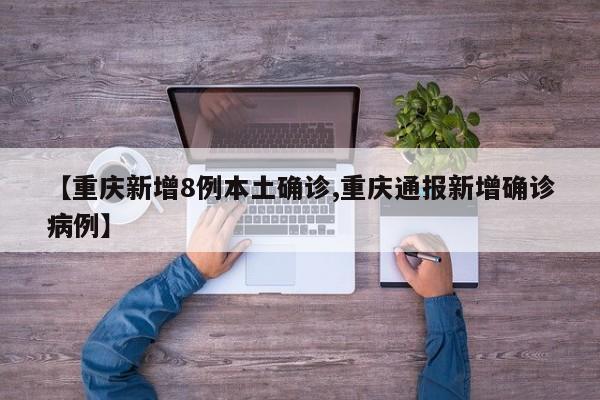 【重庆新增8例本土确诊,重庆通报新增确诊病例】