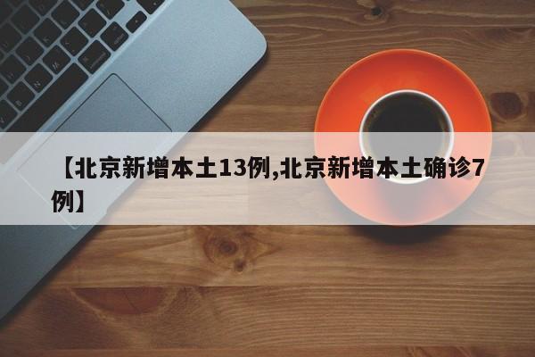 【北京新增本土13例,北京新增本土确诊7例】