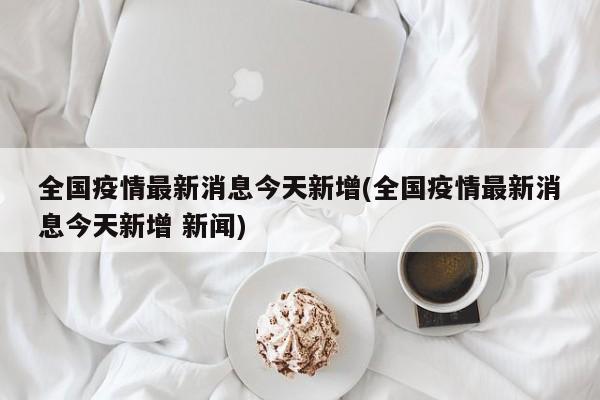 全国疫情最新消息今天新增(全国疫情最新消息今天新增 新闻)