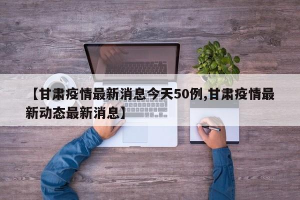 【甘肃疫情最新消息今天50例,甘肃疫情最新动态最新消息】