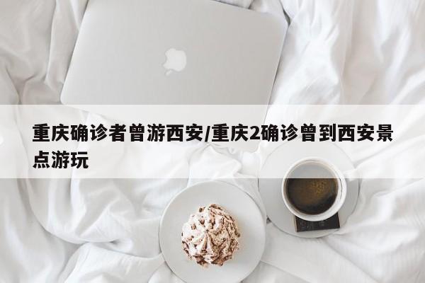 重庆确诊者曾游西安/重庆2确诊曾到西安景点游玩