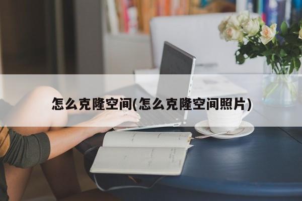 怎么克隆空间(怎么克隆空间照片)