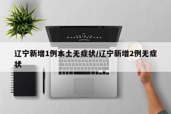辽宁新增1例本土无症状/辽宁新增2例无症状