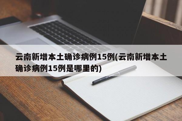 云南新增本土确诊病例15例(云南新增本土确诊病例15例是哪里的)