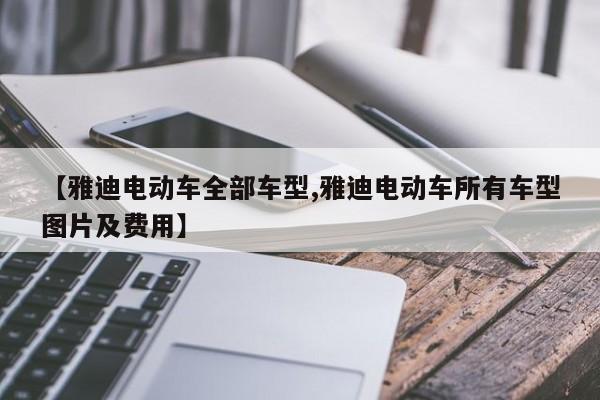 【雅迪电动车全部车型,雅迪电动车所有车型图片及费用】