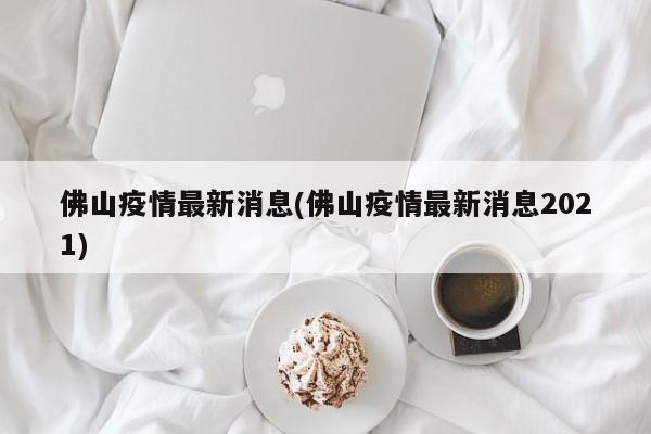 佛山疫情最新消息(佛山疫情最新消息2021)