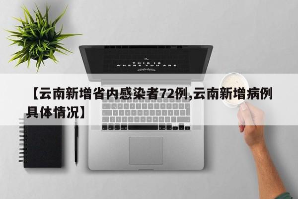 【云南新增省内感染者72例,云南新增病例具体情况】