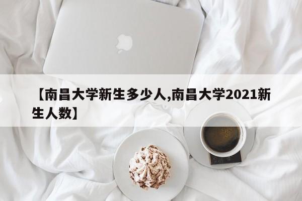 【南昌大学新生多少人,南昌大学2021新生人数】