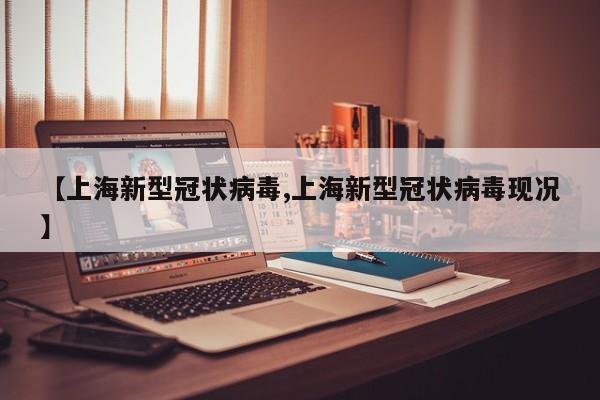 【上海新型冠状病毒,上海新型冠状病毒现况】