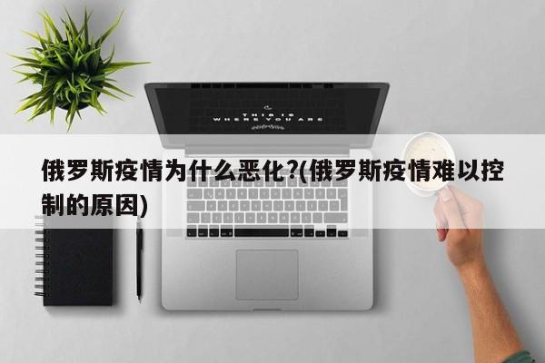 俄罗斯疫情为什么恶化?(俄罗斯疫情难以控制的原因)