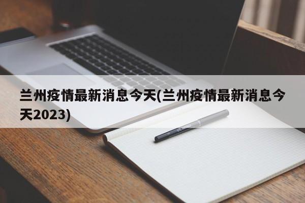 兰州疫情最新消息今天(兰州疫情最新消息今天2023)
