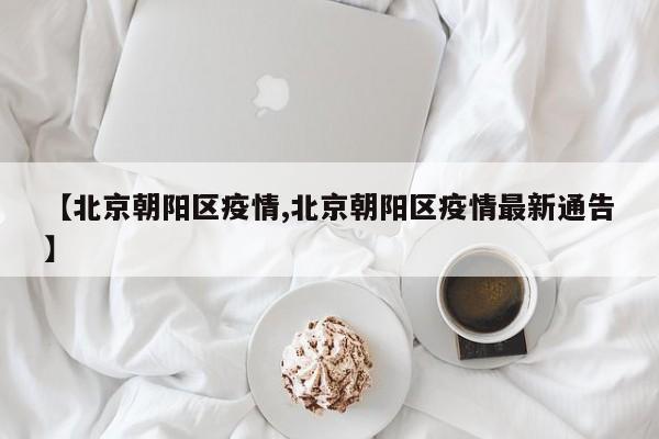 【北京朝阳区疫情,北京朝阳区疫情最新通告】