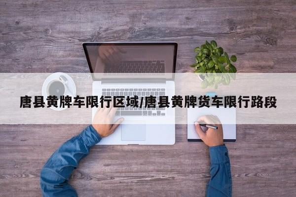 唐县黄牌车限行区域/唐县黄牌货车限行路段