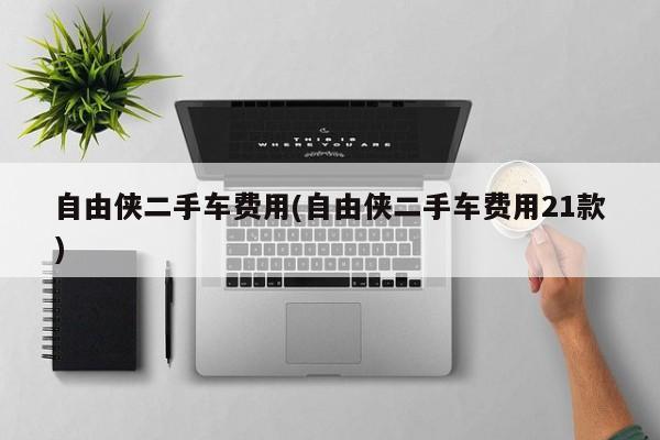 自由侠二手车费用(自由侠二手车费用21款)