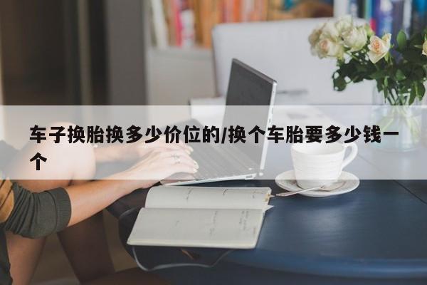 车子换胎换多少价位的/换个车胎要多少钱一个