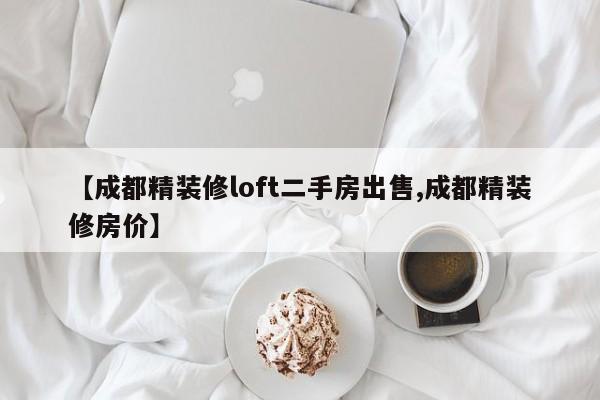 【成都精装修loft二手房出售,成都精装修房价】