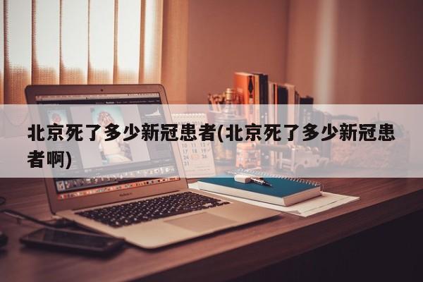 北京死了多少新冠患者(北京死了多少新冠患者啊)